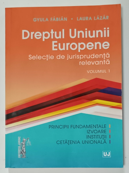DREPTUL UNIUNII EUROPENE , SELECTIE DE JURISPRUDENTA RELEVANTA , VOLUMUL I de GYULA FABIAN si LAURA  LAZAR , 2017