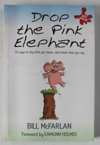 DROP THE PINK ELEPHANT , 15 WAYS TO SAY WHAT YOU MEAN ...AND MEAN WHAT YOU SAY by BILL McFARLAN , 2016 , PREZINTA URME DE INDOIRE SI DE UZURA