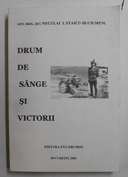 DRUM DE SANGE SI VICTORII , DRUM CATRE VEST ( JURNAL DE CAMPANIE ) de GEN. BRIG. ( RT) NEULAI I. STAICU  - BUCIUMENI , 2005