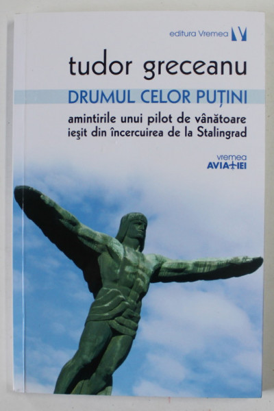 DRUMUL CELOR PUTINI , AMINTIRILE UNUI PILOT DE VANATOARE IESIT DIN INCERCUIREA DE LA STALINGRAD de TUDOR GRECEANU , 2016