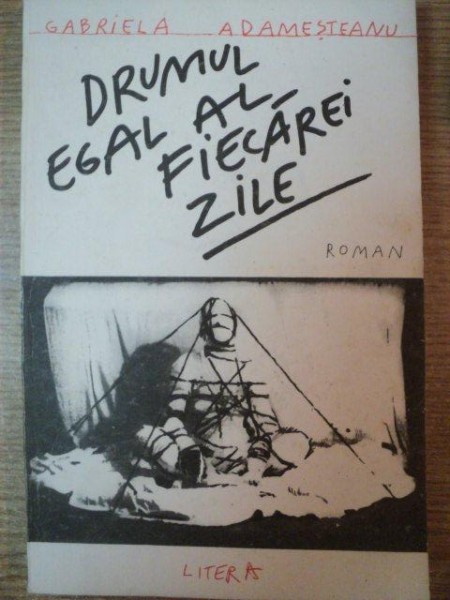 DRUMUL EGAL AL FIECAREI ZILE de GABRIELA ADAMESTEANU , Bucuresti 1992