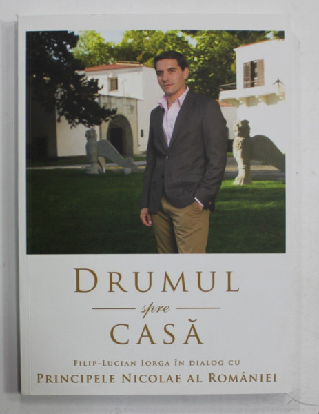 DRUMUL SPRE CASA , FILIP - LUCIAN IORGA IN DIALOG cu PRINCIPELE NICOLAE AL ROMANIEI , 2014 , DEDICATIE *