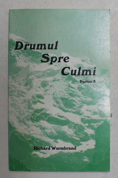 DRUMUL SPRE CULMI , PARTEA A III A de RICHARD WURMBRAND ,1992