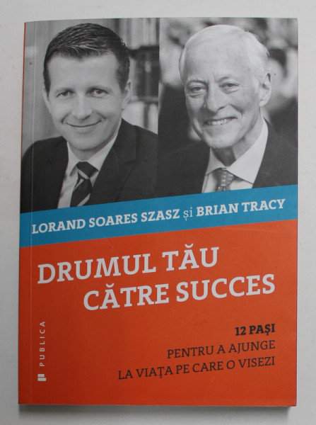 DRUMUL TAU CATRE SUCCES - 12 PASI PENTRU A AJUNGE LA VIATA PE CARE O VISEZI de LORAND SOARES SZASZ si BRIAN TRACY , 2016, DEDICATIE *