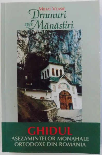 DRUMURI SPRE MANASTIRI  - GHIDUL ASEZAMINTELOR MONAHALE ORTODOXE DIN ROMANIA de MIHAI VLASIE , 2004