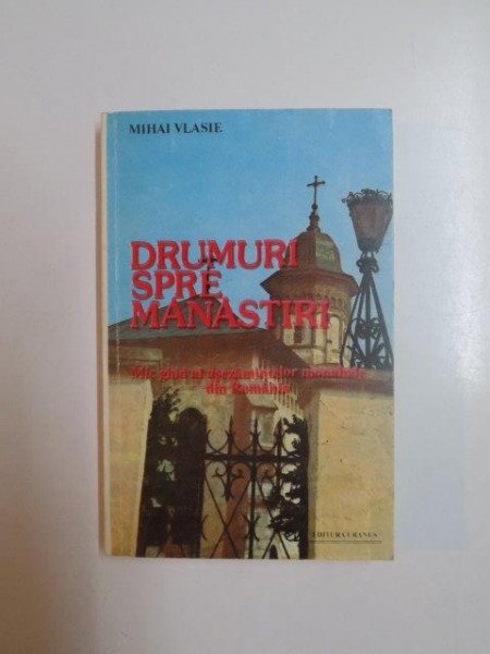 DRUMURI SPRE MANASTIRI . MIC GHID AL ASEZAMINTELOR MONAHALE DIN ROMANIA de MIHAI VLASIE , 1992