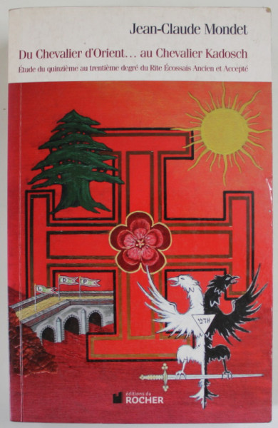 DU CHEVALIER D ' ORIENT ...AU CHEVALIER KADOSCH , ETUDE DU QUINZIEME AU TRENTIEME DEGRE DU RITE ECOSSAIS ANCIEN ET ACCEPTE par JEAN - CLAUDE MONDET , 2009