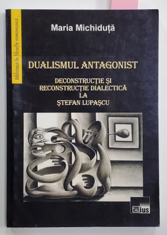 DUALISMUL ANTAGONIST - DECONSTRUCTIE SI RECONTRUCTIE DIALECTICA LA STEFAN LUPASCU de MARIA MICHIDUTA , 2011 , DEDICATIE *