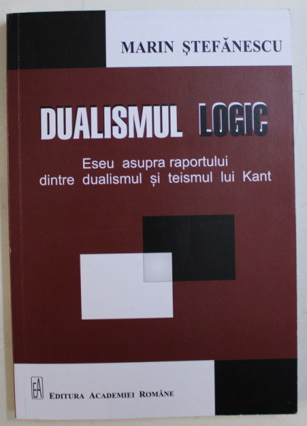 DUALISMUL LOGIC , ESEU ASUPRA RAPORTULUI DINTRE DUALISMUL SI TEISMUL LUI KANT de MARIN STEFANESCU , 2019 *DEDICATIA TRADUCATORULUI CATRE ACAD. ALEXANDRU BOBOC