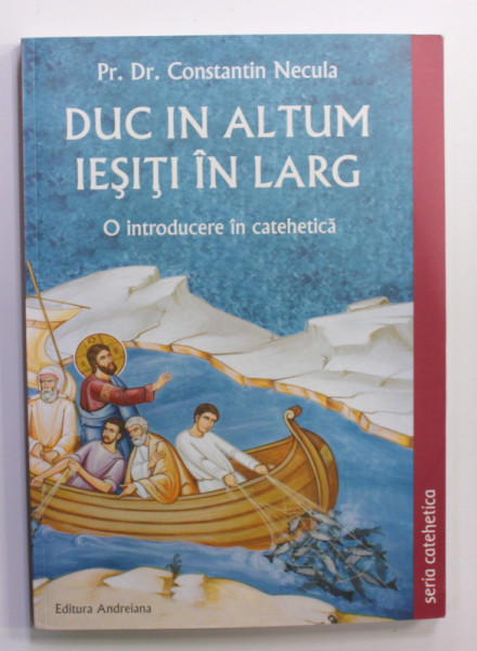 DUC IN ALTUM - IESITI IN LARG - O INTRODUCERE IN CATEHETICA de Pr. Dr. CONSTANTIN NECULA , 2014