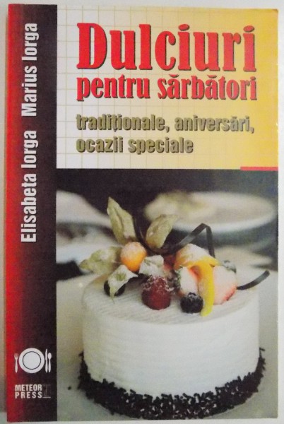 DULCIURI PENTRU SARBATORI TRADITIONALE , ANIVERSARI , OCAZII SPECIALE de ELISABETA IORGA , MARIUS IORGA , 2012