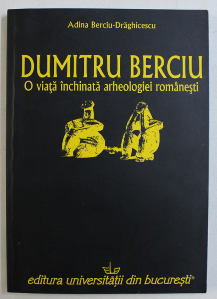 DUMITRU BERCIU - O VIATA INCHINATA ARHEOLOGIEI ROMANESTI de ADINA BERCIU - DRAGHICESCU , 2011