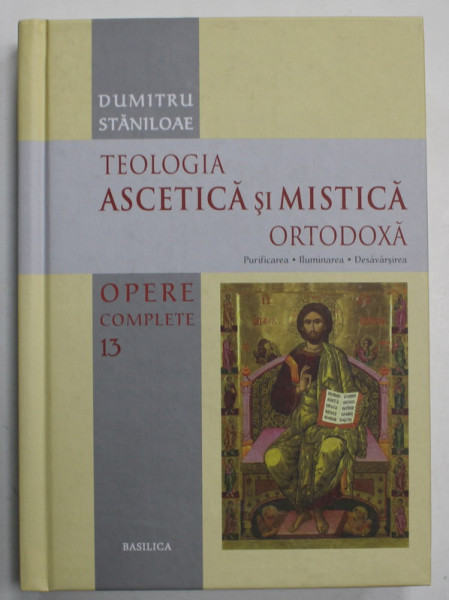 DUMITRU STANILOAE , OPERE COMPLETE , VOLUMUL 13  : TEOLOGIA ASCETICA SI MISTICA ORTODOXA - PURIFICAREA , ILUMINAREA , DESAVARSIREA , 2019