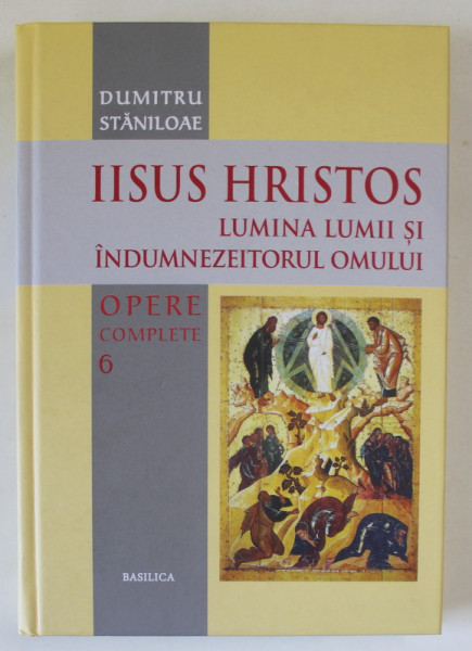 DUMITRU STANILOAE , OPERE COMPLETE , VOLUMUL 6 : IISUS HRISTOS LUMINA LUMII SI INDUMNEZEITORUL OMULUI , 2014