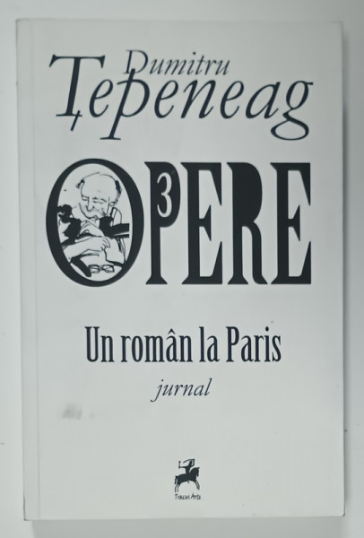 DUMITRU TEPENEAG , OPERE , VOLUMUL III : UN ROMAN  LA PARIS , JURNAL , 2016