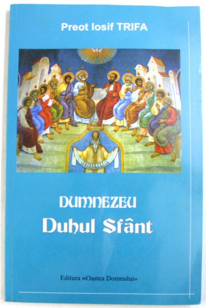 DUMNEZEU - DUHUL SFANT  - DESPRE CEA DE -A TREIA PERSOANA A SFINTEI TREIMI de PREOT IOSIF TRIFA , 2007