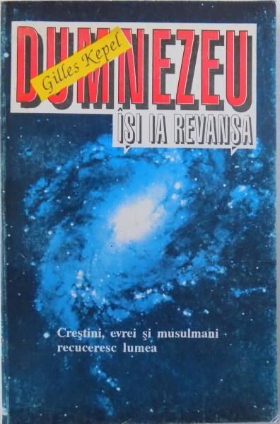 DUMNEZEU ISI IA REVANSA - CRESTINI, EVREI SI MUSULMANI  RECUCERESC LUMEA de GILLES KEPEL , 1994