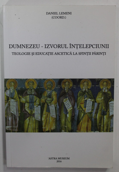DUMNEZEU - IZVORUL INTELEPCIUNII , TEOLOGIE SI EDUCATIE ASCETICA LA SFINTII PARINTI , coordonator DANIEL LEMENI , 2016