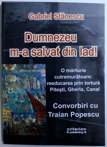 DUMNEZEU M - A SALVAT DIN IAD ! - O MARTURIE CUTREMURATOARE : REEDUCAREA  PRIN TORTURA , PITESTI , GHERLA , CANAL  - CONVORBIRI CU TRAIAN POPESCU de GABRIEL STANESCU , 2008