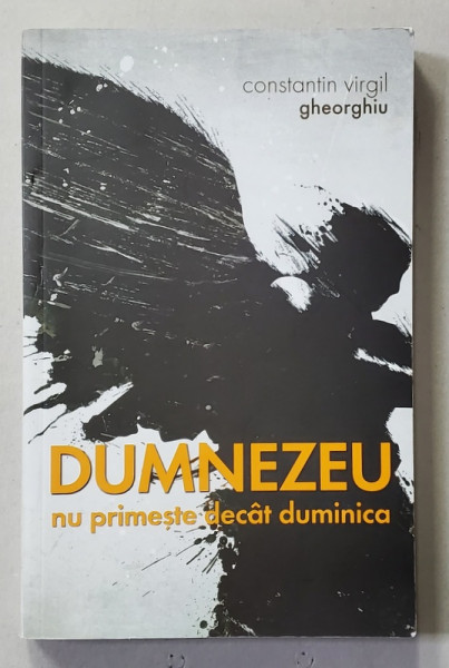 DUMNEZEU NU PRIMESTE DECAT DUMINICA de CONSTANTIN VIRGIL GHEORGHIU , 2018