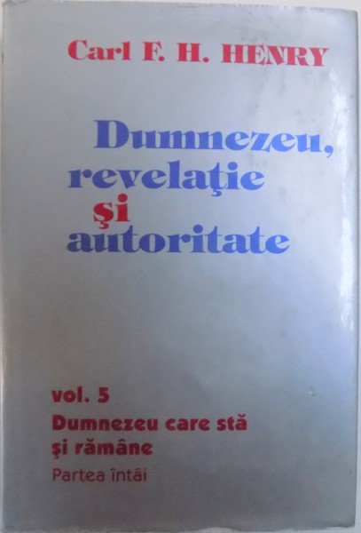DUMNEZEU , REVELATIE SI AUTORITATE VOL. 5 DUMNEZEU CARE STA SI RAMANE  - PARTEA INTAIA de CARL F. H. HENRY , 2000