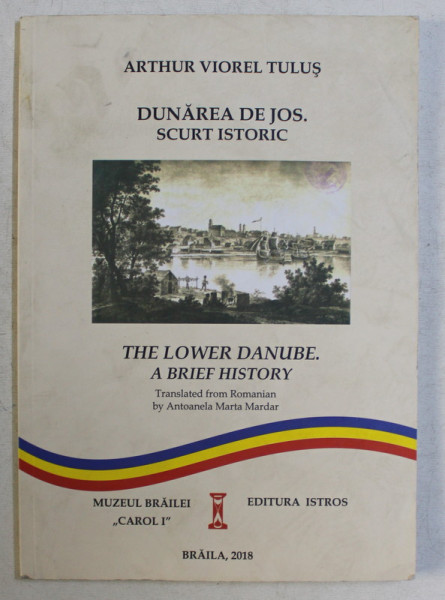 DUNAREA DE JOS - SCURT ISTORIC / THE LOWER DANUBE - A BRIEF HISTORY de ARTHUR VIOREL TULUS , 2018