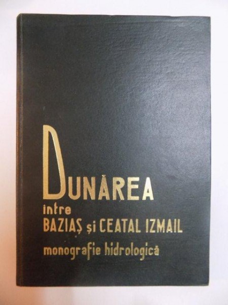 DUNAREA INTRE BAZIAS SI CEATAL IZMAIL , MONOGRAFIE HIDROLOGICA de VIOREL AL. STANESCU , SORIN STANCULESCU , 1967