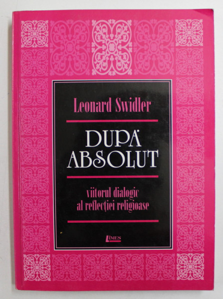 DUPA ABSOLUT  - VIITORUL DIALOGIC AL REFLECTIEI RELIGIOASE de LEONARD SWIDLER , 2002