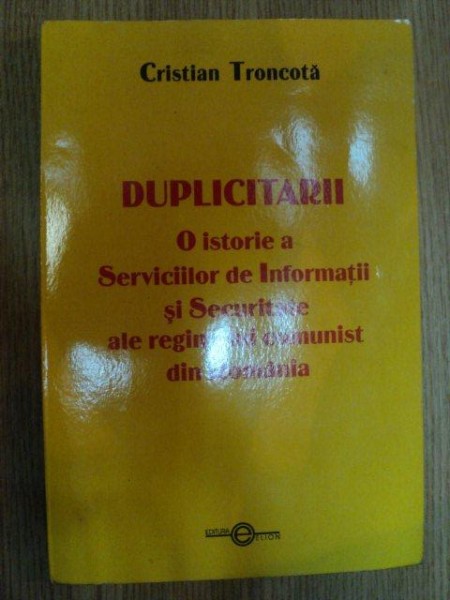 DUPLICITARII . O ISTORIE A SERVICIILOR DE INFORMATII SI SECURITATE ALE REGIMULUI COMUNIST DIN ROMANIA de CRISTIAN TRONCOTA , 2003