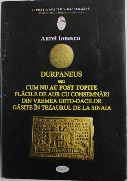 DURPANEUS SAU CUM NU AU FOST TOPITE PLACILE DE AUR CU CONSEMNARI DIN VREMEA GETO - DACILOR GASITE IN TEZAURUL DE LA SINAIA  de AUREL IONESCU , 2011 , PREZINTA SUBLINIERI SI INSEMNARI CU CREIONUL *