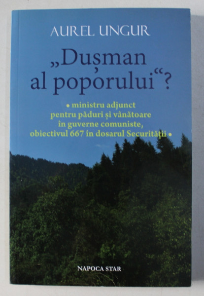 "DUSMAN AL POPORULUI" ? , MINISTRU-ADJUNCT PENTRU PADURI SI VANATOARE IN GUVERNE COMUNISTE , OBIECTIVUL 667 IN DOSARUL SECURITATII de AUREL UNGUR , 2014 DEDICATIE*