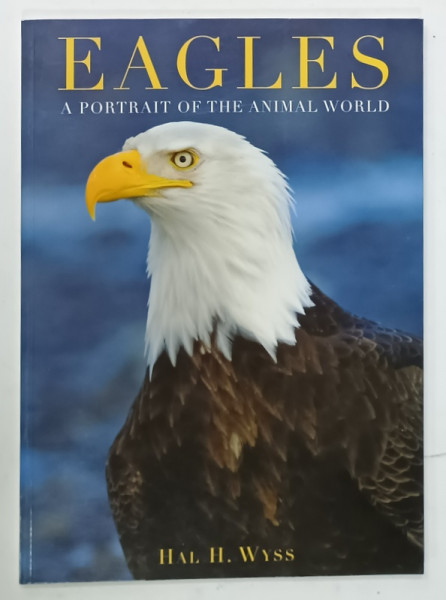 EAGLES , A PORTRAIT OF THE ANIMAL WORLD by HAL. H. WYSS , 2013