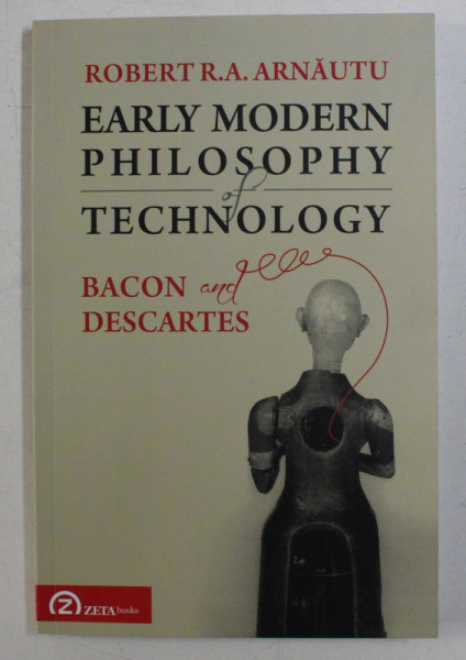 EARLY MODERN PHILOSOPHY OF TECHNOLOGY , BACON AND DESCARTES BY ROBERT R . A . ARNAUTU , 2017