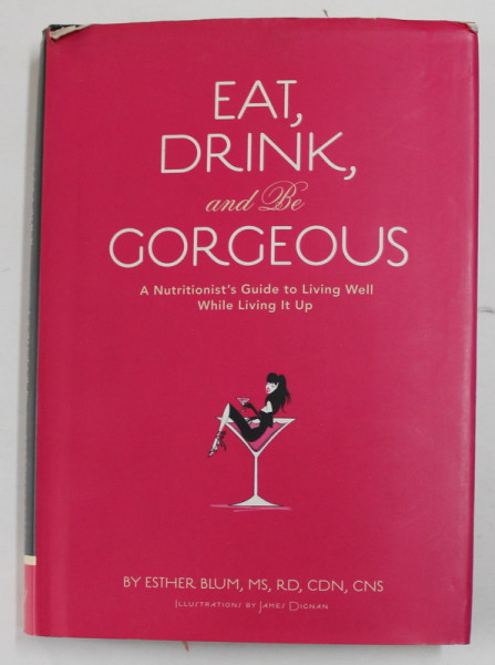EAT , DRINK , AND BE GORGEOUS - A NUTRITIONIST 'S GUIDE TO LIVING WELL WHILE LIVING IT UP by ESTHER BLUM , illustrations by JAMES DIGNAN , 2007 , PREZINTA URME DE INDOIRE *