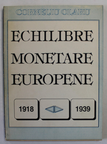ECHILIBRE MONETARE EUROPENE de CORNELIU OLARU , 1918-1939, APARUTA 1995