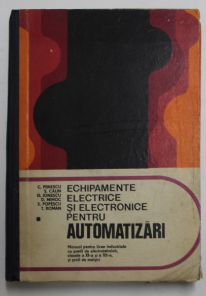 ECHIPAMENTE ELECTRICE SI ELECTRONICE PENTRU AUTOMATIZARI , MANUAL PENTRU LICEE INDUSTRIALE , CLASELE XI si  XII , de C. PENESCU ...T. ROMAN , 1979