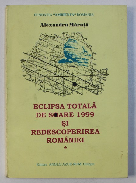 ECLIPSA TOTALA DE SOARE 1999 SI REDESCOPERIREA ROMANIEI de ALEXANDRU MARUTA , 1999