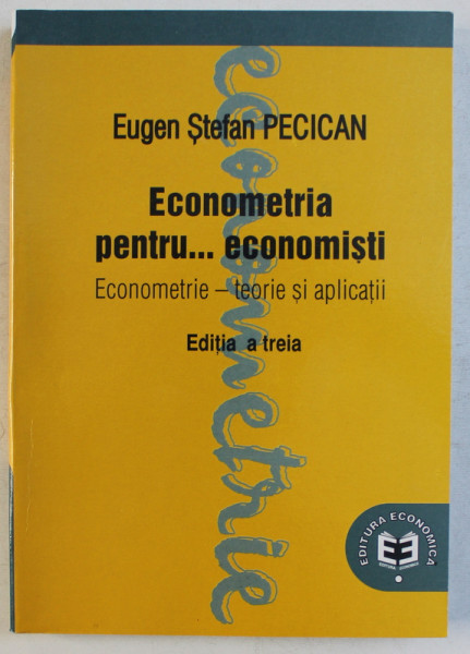 ECONOMETRIA PENTRU ...ECONOMISTI  - TEORIE SI APLICATII de EUGEN STEFAN PECICAN , 2007