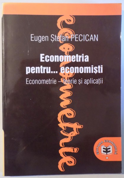 ECONOMETRIA PENTRU...ECONOMISTI - ECONOMETRIE , TEORIE SI APLICATII de EUGEN STEFAN PECICAN, 2003