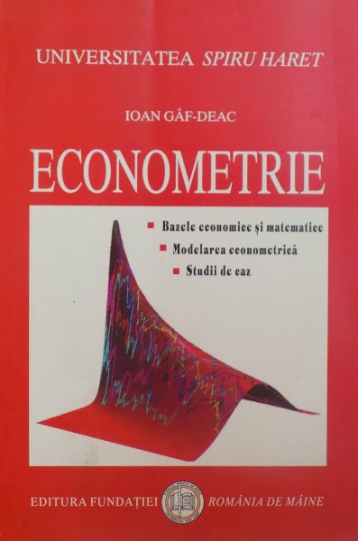 ECONOMETRIE , BAZELE ECONOMICE SI MATEMATICE , MODELAREA ECONOMETRICA , STUDII DE CAZde IOAN GAF-DEAC 2007