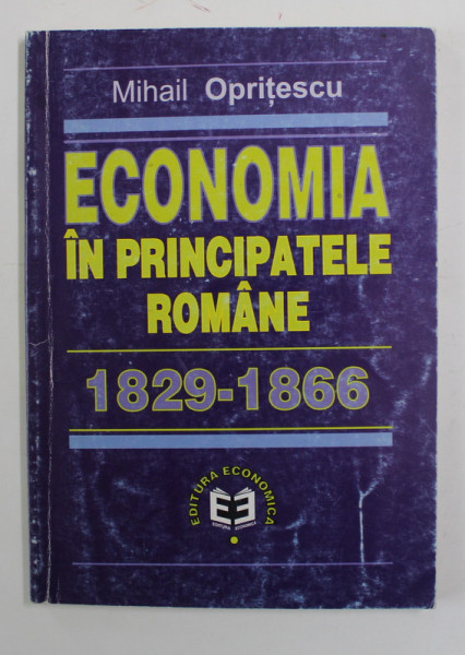 ECONOMIA IN PRINCIPATELE ROMANE 1829 - 1866 de MIHAIL OPRITESCU , 2001