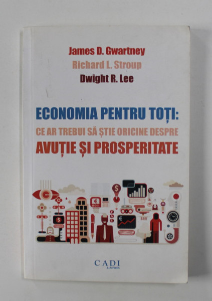 ECONOMIA PENTRU TOTI - CE AR TREBUI SA STIE ...DESPRE AVUTIE SI PROSPERITATE de JAMES D. GWARTNEY ..DWIGHT R. LEE , 2015