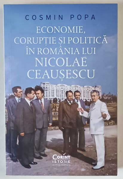 ECONOMIE , CORUPTIE SI POLITICA IN ROMANIA LUI NICOLAE CEAUSESCU de COSMIN POPA , 2025