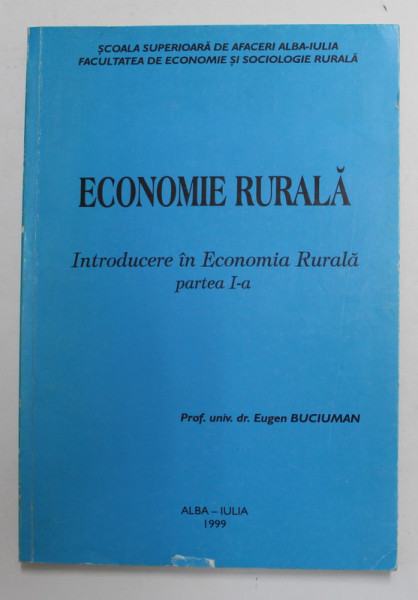 ECONOMIE RURALA - INTRODUCERE IN ECONOMIA RURALA , PARTEA I - A de EUGEN BUCIUMAN , 1999 , DEDICATIE *