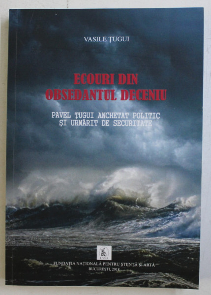 ECOURI DIN OBSEDANTUL DECENIU , PAVEL TUGUI ANCHETAT POLITIC SI URMARIT DE SECURITATE de VASILE TUGUI , 2018 *DEDICATIE