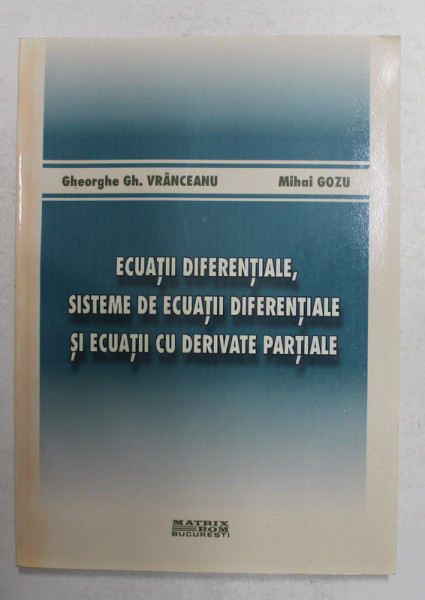 ECUATII DIFERENTIALE , SISTEME DE ECUATII DIFERENTIALE SI ECUATII CU DERIVATE PARTIALE de GHEORGHE GH. VRANCEANU si MIHAI GOZU , 2004
