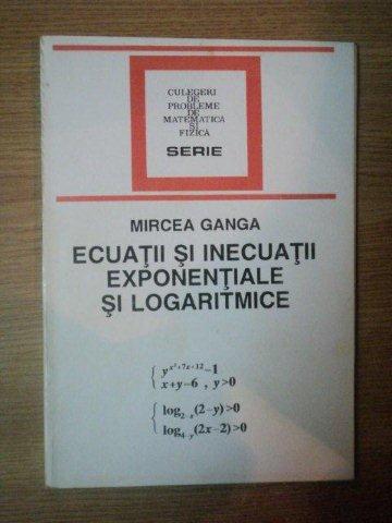 ECUATII SI INECUATII EXPONENTIALE SI LOGARITMICE de MIRCEA GANGA , Bucuresti 1994