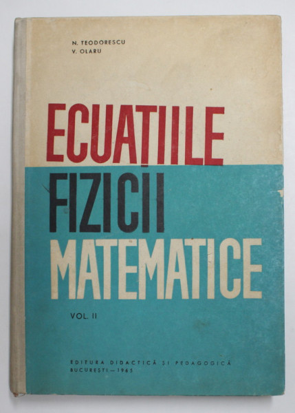 ECUATIILE FIZICII MATEMATICE , VOLUMUL II , CURS de NICOLAE TEODORESCU si VALER OLARU , 1965
