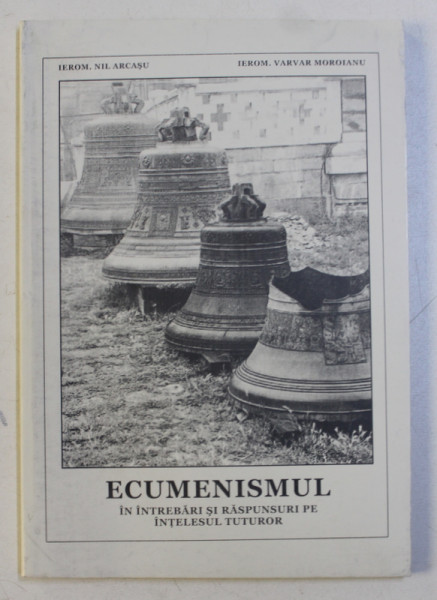 ECUMENISMUL , IN INTREBARI SI RASPUNSURI PE INTELESUL TUTUROR de NIL ARCASU si VARVAR MOROIANU , 2008