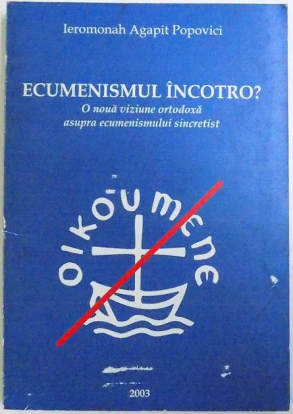 ECUMENISMUL INCOTRO? - O NOUA VIZIUNE ORTODOXA ASUPRA ECUMENISMULUI SINCRETIST de IEROMONAH AGAPIT POPOVICI, 2003